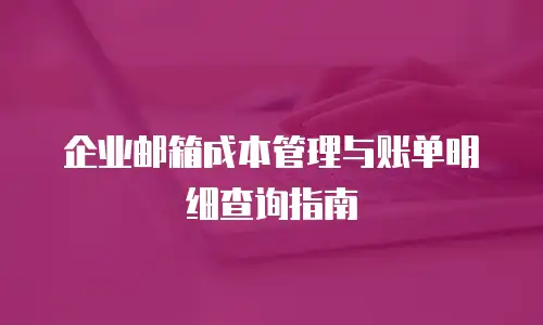 企业邮箱成本管理与账单明细查询指南