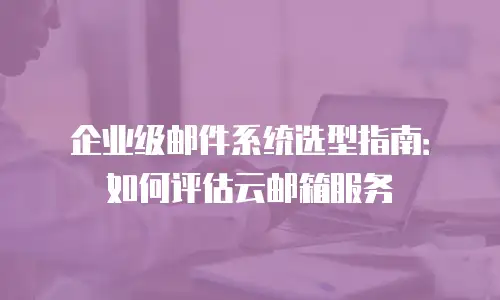 企业级邮件系统选型指南：如何评估云邮箱服务