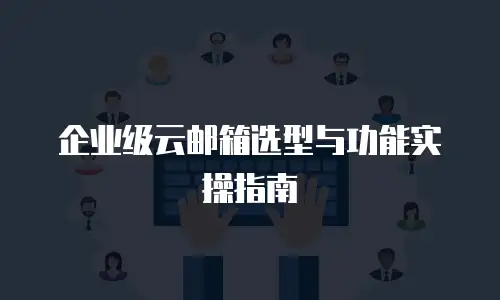 企业级云邮箱选型与功能实操指南