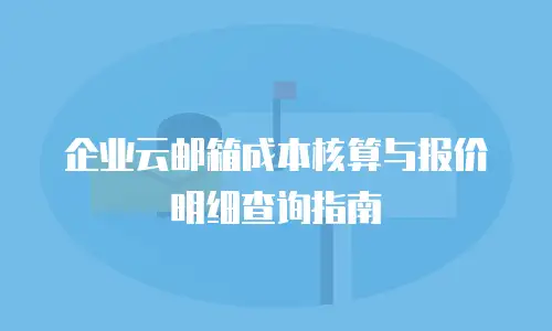 企业云邮箱成本核算与报价明细查询指南