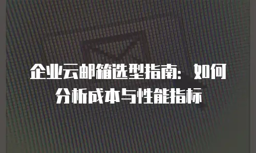 企业云邮箱选型指南：如何分析成本与性能指标
