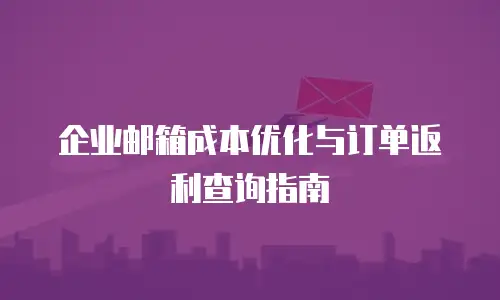 企业邮箱成本优化与订单返利查询指南