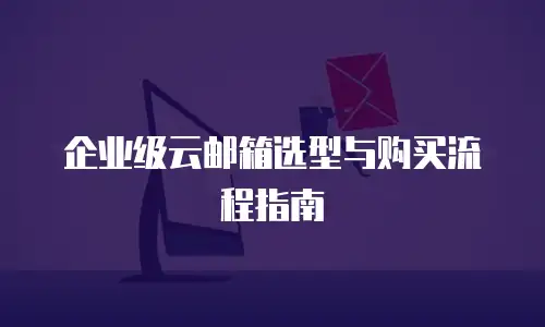 企业级云邮箱选型与购买流程指南