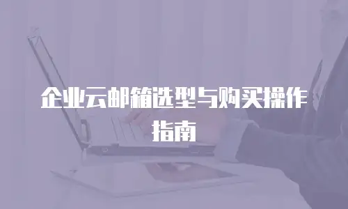 企业云邮箱选型与购买操作指南