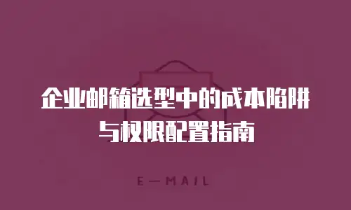 企业邮箱选型中的成本陷阱与权限配置指南