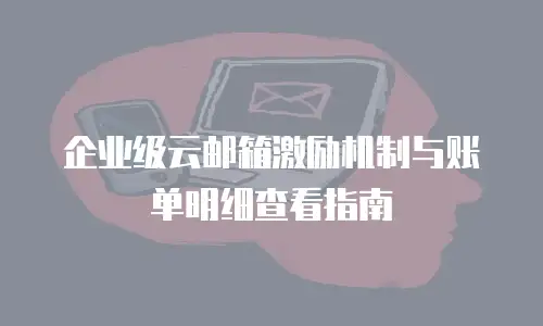 企业级云邮箱激励机制与账单明细查看指南
