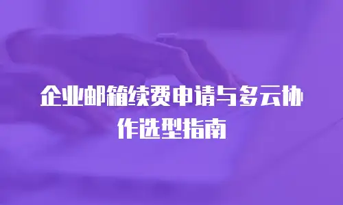 企业邮箱续费申请与多云协作选型指南