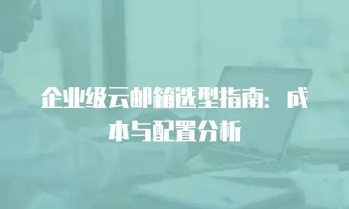 企业级云邮箱选型指南：成本与配置分析