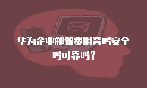 华为企业邮箱费用高吗安全吗可靠吗？