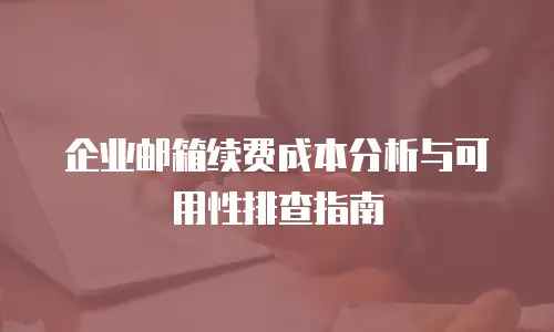 企业邮箱续费成本分析与可用性排查指南