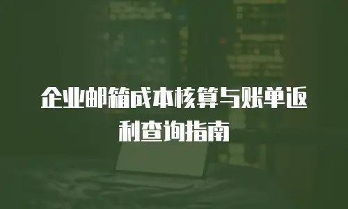 企业邮箱成本核算与账单返利查询指南