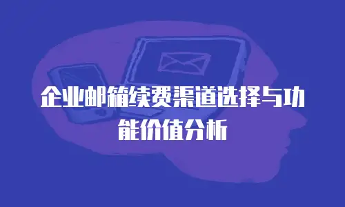 企业邮箱续费渠道选择与功能价值分析