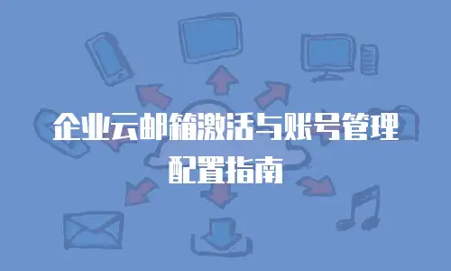 企业云邮箱激活与账号管理配置指南