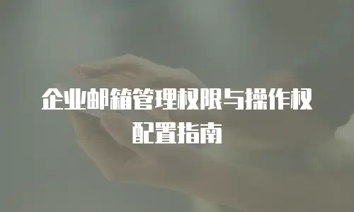 企业邮箱管理权限与操作权配置指南