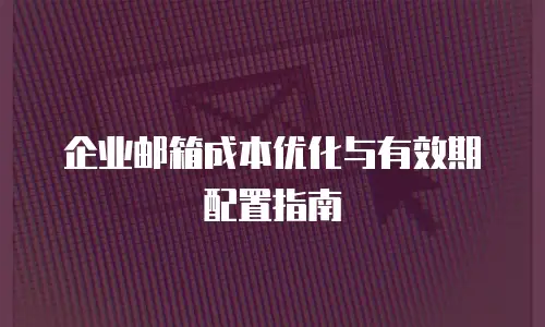 企业邮箱成本优化与有效期配置指南