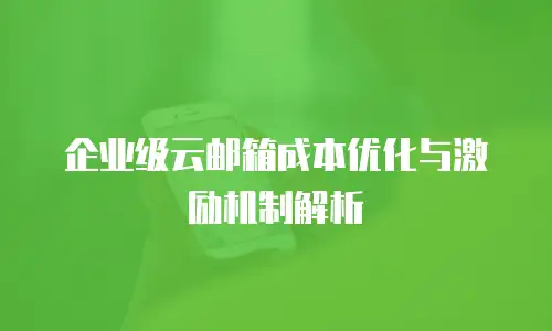 企业级云邮箱成本优化与激励机制解析