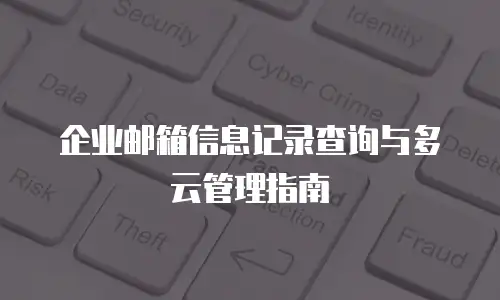 企业邮箱信息记录查询与多云管理指南