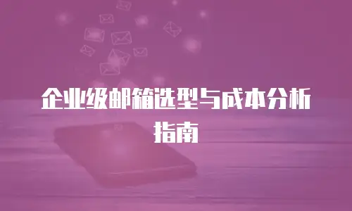 企业级邮箱选型与成本分析指南