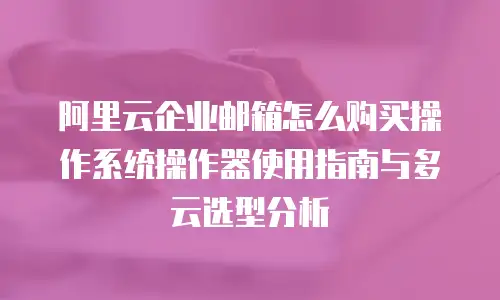 阿里云企业邮箱怎么购买操作系统操作器使用指南与多云选型分析