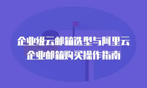 企业级云邮箱选型与阿里云企业邮箱购买操作指南