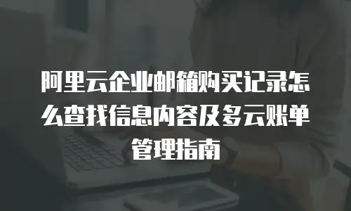 阿里云企业邮箱购买记录怎么查找信息内容及多云账单管理指南