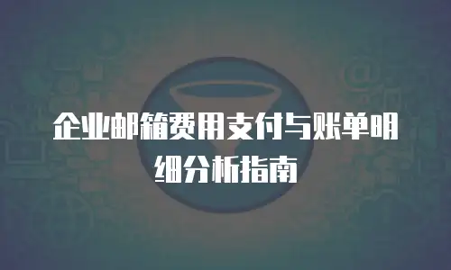 企业邮箱费用支付与账单明细分析指南