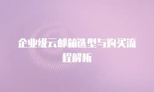 企业级云邮箱选型与购买流程解析