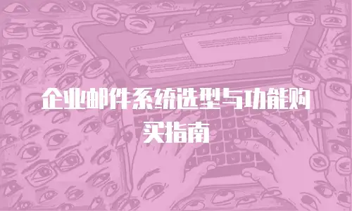企业邮件系统选型与功能购买指南