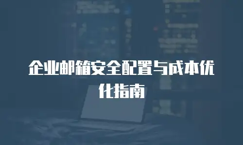 企业邮箱安全配置与成本优化指南
