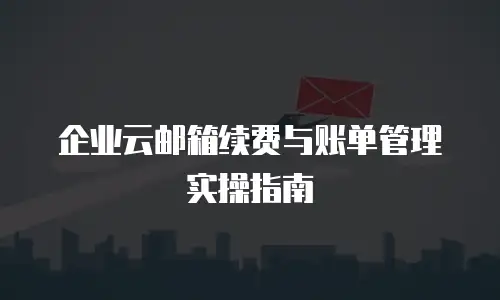 企业云邮箱续费与账单管理实操指南