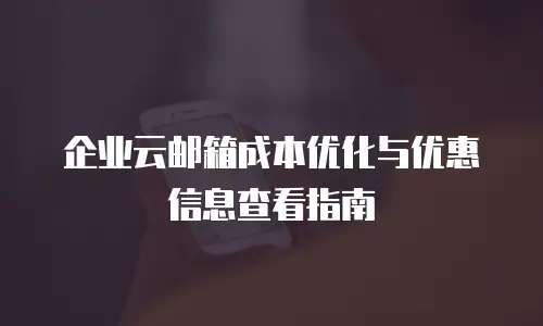 企业云邮箱成本优化与优惠信息查看指南