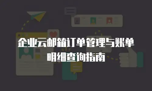 企业云邮箱订单管理与账单明细查询指南
