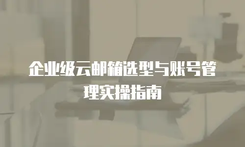 企业级云邮箱选型与账号管理实操指南
