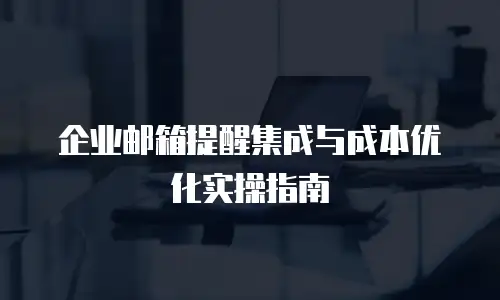 企业邮箱提醒集成与成本优化实操指南
