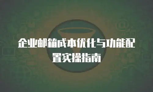 企业邮箱成本优化与功能配置实操指南
