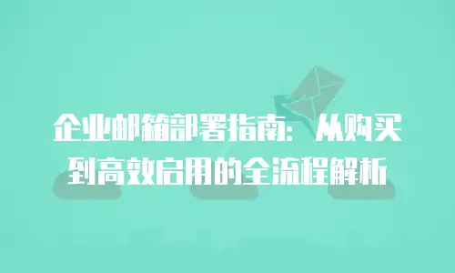 企业邮箱部署指南：从购买到高效启用的全流程解析