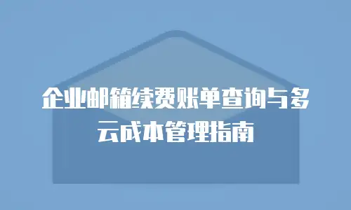 企业邮箱续费账单查询与多云成本管理指南