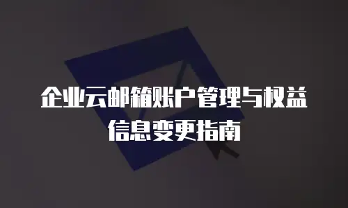 企业云邮箱账户管理与权益信息变更指南