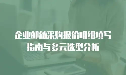企业邮箱采购报价明细填写指南与多云选型分析