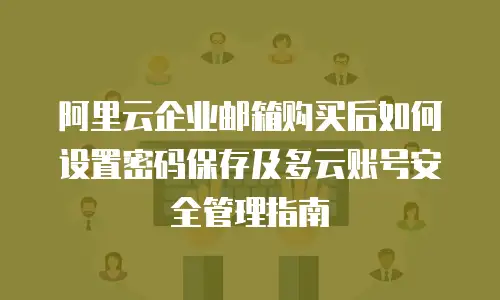 阿里云企业邮箱购买后如何设置密码保存及多云账号安全管理指南