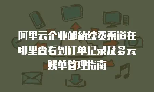 阿里云企业邮箱续费渠道在哪里查看到订单记录及多云账单管理指南
