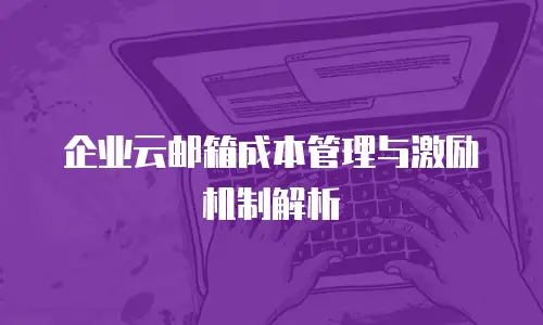 企业云邮箱成本管理与激励机制解析