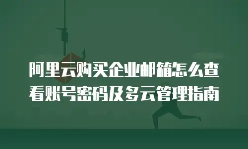 阿里云购买企业邮箱怎么查看账号密码及多云管理指南