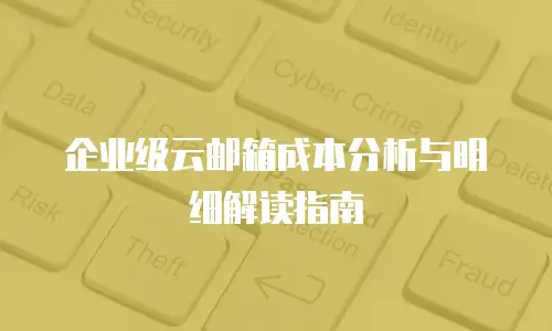 企业级云邮箱成本分析与明细解读指南