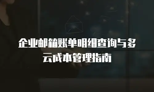 企业邮箱账单明细查询与多云成本管理指南