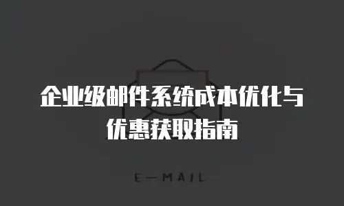 企业级邮件系统成本优化与优惠获取指南