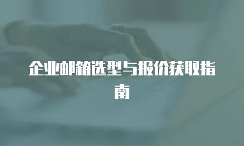 企业邮箱选型与报价获取指南