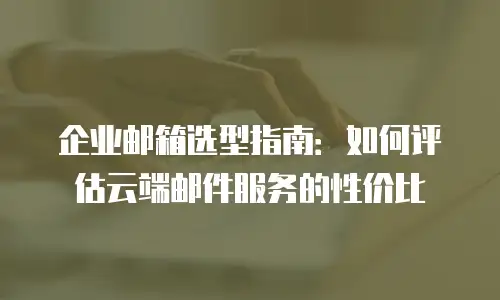 企业邮箱选型指南：如何评估云端邮件服务的性价比