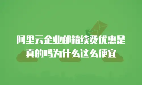阿里云企业邮箱续费优惠是真的吗为什么这么便宜