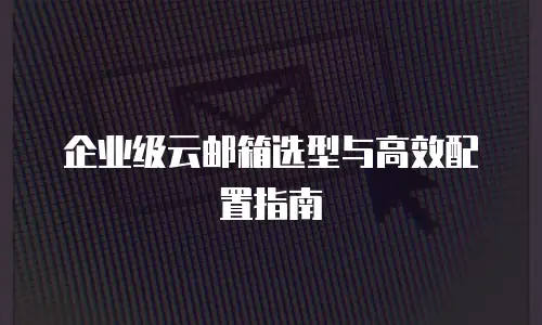 企业级云邮箱选型与高效配置指南